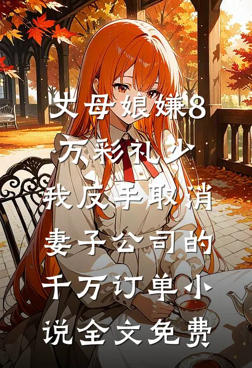 丈母娘嫌8万彩礼少，我反手取消妻子公司的千万订单小说全文免费