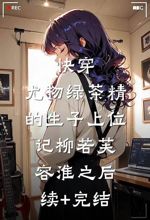 快穿：尤物绿茶精的生子上位记柳若芙容淮之后续+完结
