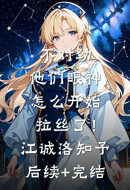 不对劲，他们眼神怎么开始拉丝了！江诚洛知予后续+完结