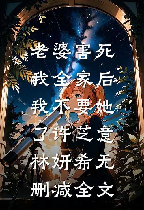 老婆害死我全家后，我不要她了许芝意林妍希无删减全文