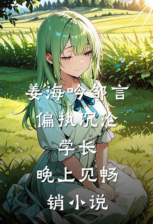 姜海吟邹言《偏执沉沦:学长,晚上见》畅销小说