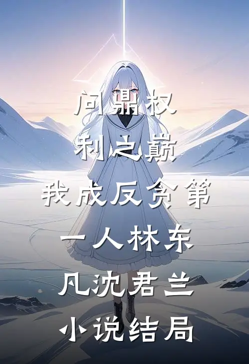 问鼎权利之巅，我成反贪第一人林东凡沈君兰小说结局