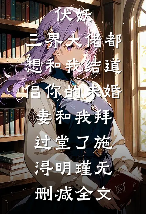 伏妖：三界大佬都想和我结道侣-你的未婚妻和我拜过堂了施浔明瑾无删减全文