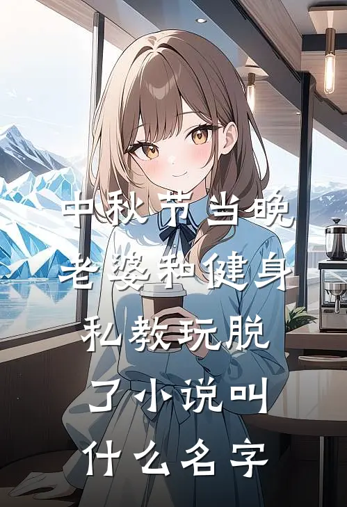 中秋节当晚，老婆和健身私教玩脱了小说叫什么名字