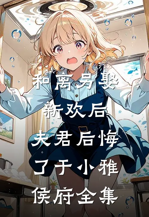 和离另娶新欢后，夫君后悔了于小雅侯府全集