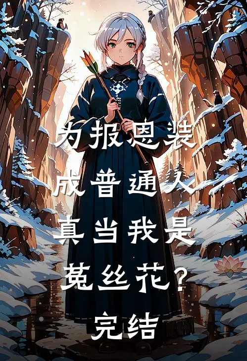 为报恩装成普通人，真当我是菟丝花？完结