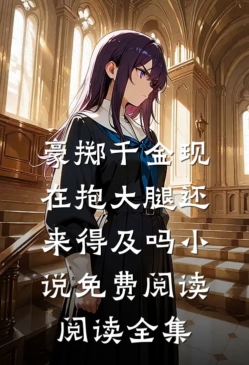 豪掷千金现在抱大腿还来得及吗小说免费阅读阅读全集