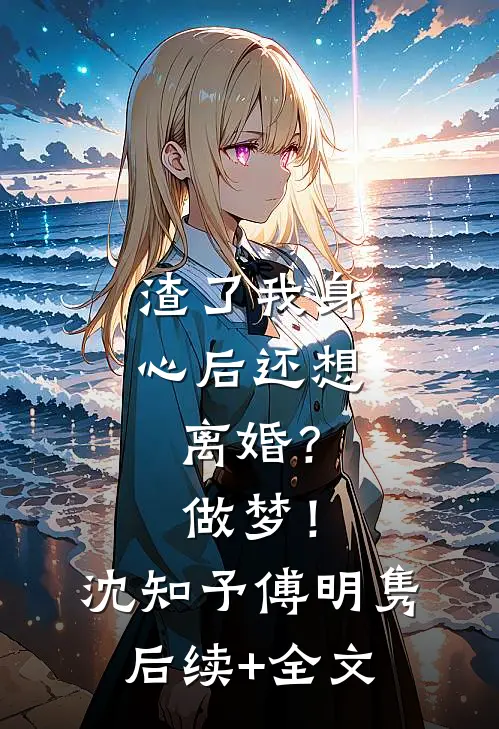 渣了我身心后还想离婚？做梦！沈知予傅明隽后续+全文