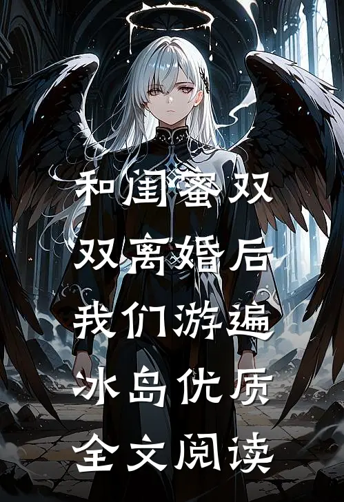 和闺蜜双双离婚后，我们游遍冰岛优质全文阅读