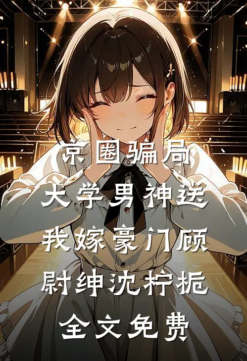 京圈骗局，大学男神送我嫁豪门顾尉绅沈柠栀全文免费
