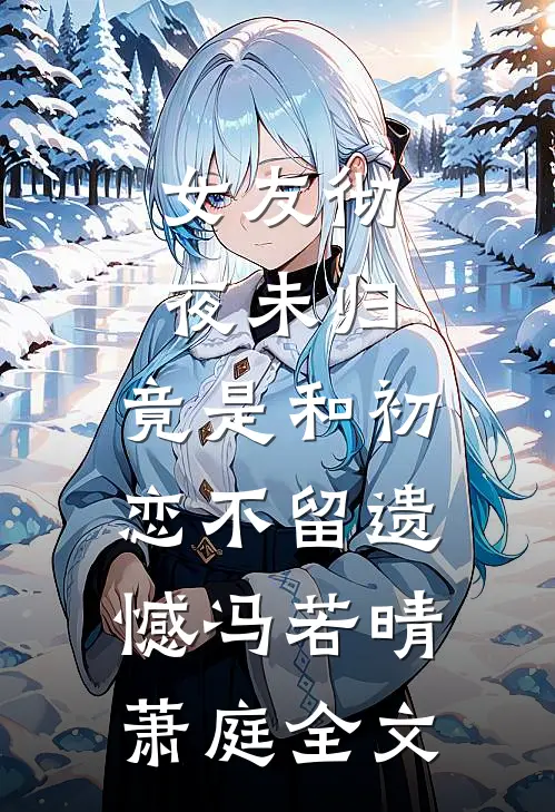 女友彻夜未归，竟是和初恋不留遗憾冯若晴萧庭全文