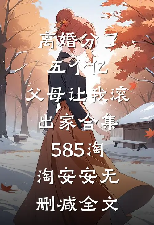 离婚分了五个亿，父母让我滚出家合集585淘淘安安无删减全文