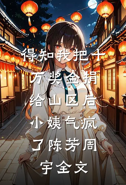 得知我把十万奖金捐给山区后，小姨气疯了陈芳周宇全文