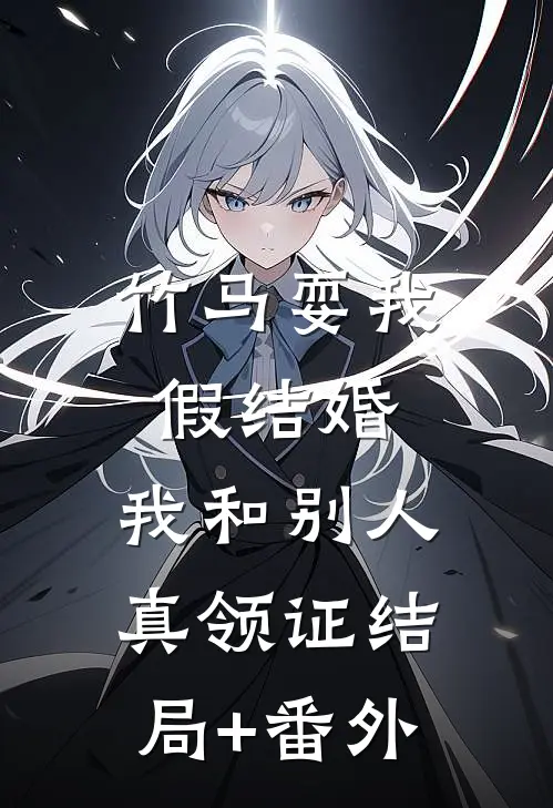 竹马耍我假结婚，我和别人真领证结局+番外