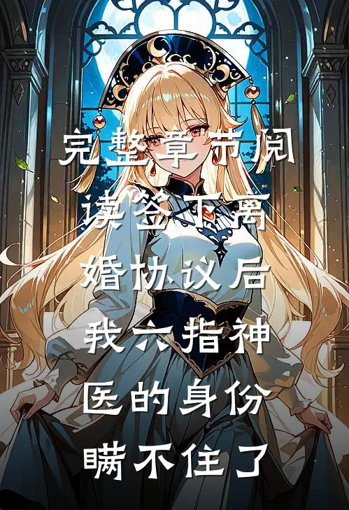 完整章节阅读签下离婚协议后，我六指神医的身份瞒不住了