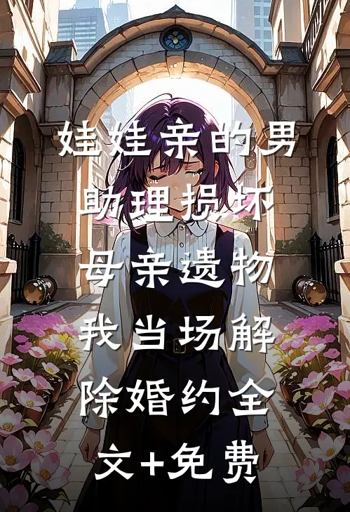 娃娃亲的男助理损坏母亲遗物，我当场解除婚约全文+免费