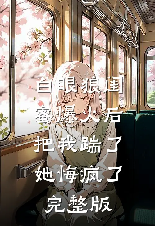 白眼狼闺蜜爆火后把我踹了，她悔疯了完整版