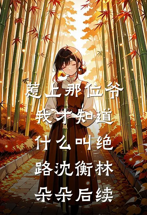 惹上那位爷，我才知道什么叫绝路沈衡林朵朵后续