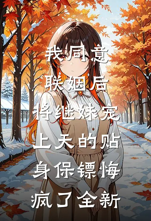 我同意联姻后，将继妹宠上天的贴身保镖悔疯了全新