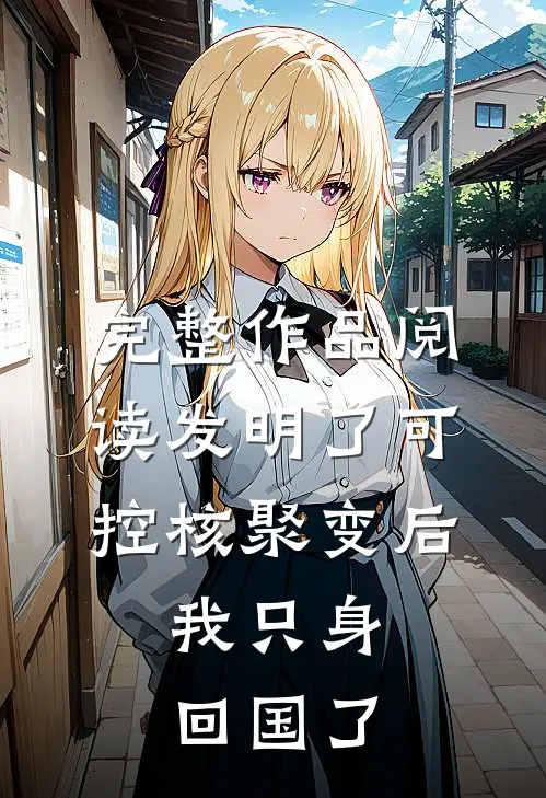 完整作品阅读发明了可控核聚变后，我只身回国了