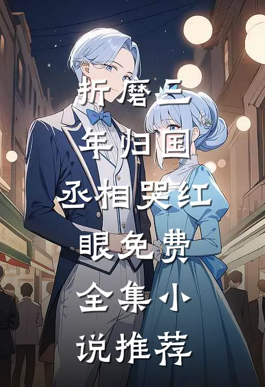 折磨三年归国,丞相哭红眼免费全集小说推荐