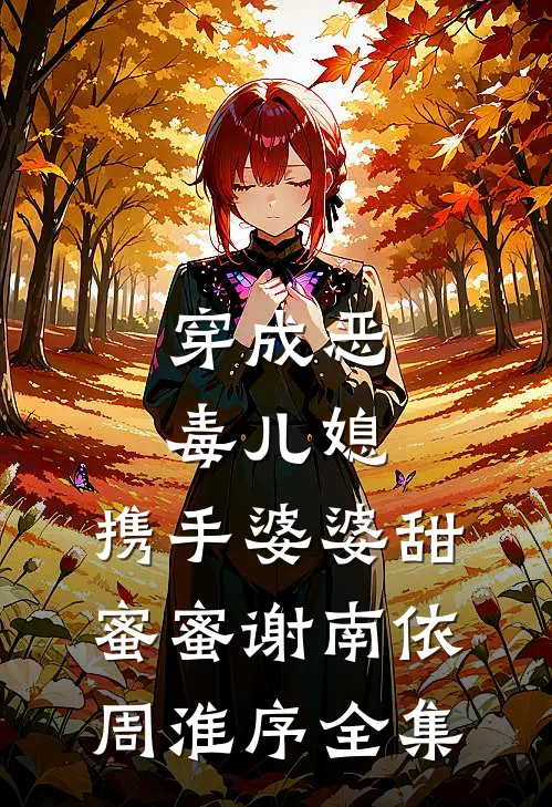 穿成恶毒儿媳，携手婆婆甜蜜蜜谢南依周淮序全集