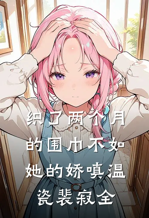 织了两个月的围巾不如她的娇嗔温瓷裴寂全