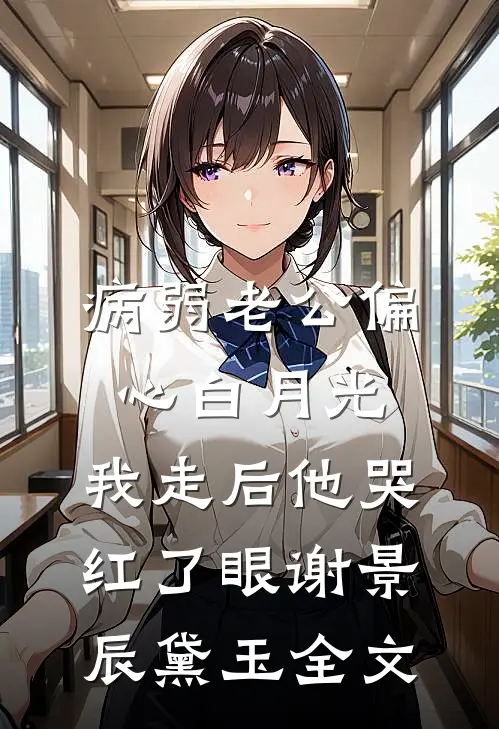 病弱老公偏心白月光，我走后他哭红了眼谢景辰黛玉全文