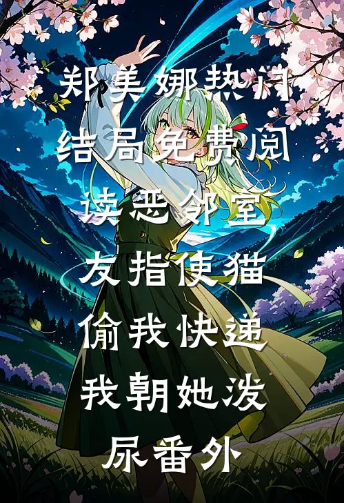 郑美娜热门结局免费阅读恶邻室友指使猫偷我快递，我朝她泼尿番外