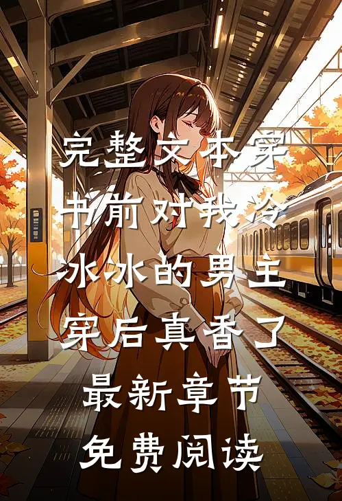 完整文本穿书前对我冷冰冰的男主穿后真香了最新章节免费阅读