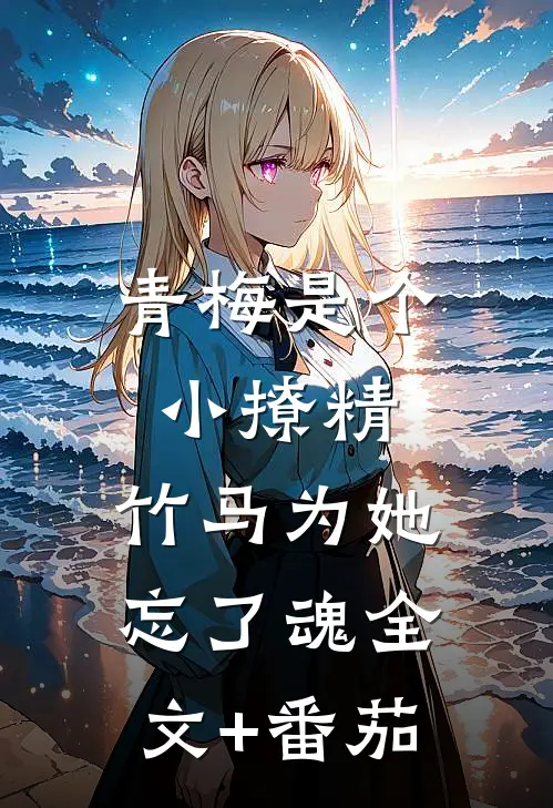 青梅是个小撩精，竹马为她忘了魂全文+番茄