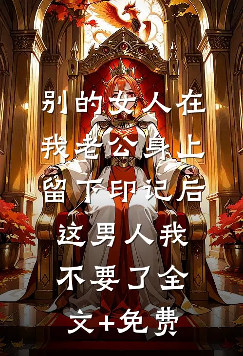 别的女人在我老公身上留下印记后，这男人我不要了全文+免费