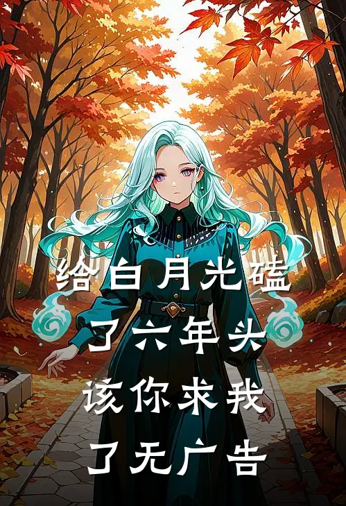 给白月光磕了六年头，该你求我了无广告