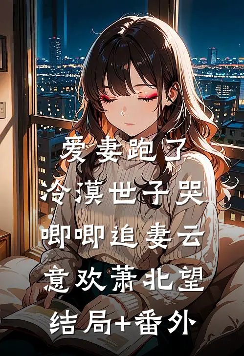 爱妻跑了，冷漠世子哭唧唧追妻云意欢萧北望结局+番外