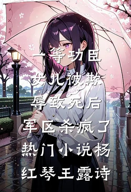 一等功臣女儿被欺辱致死后，军区杀疯了热门小说杨红琴王露诗