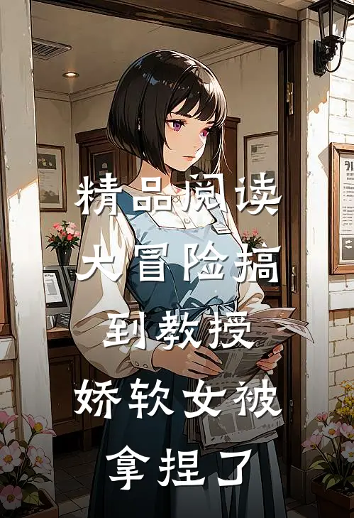精品阅读大冒险搞到教授，娇软女被拿捏了