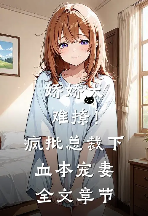 娇娇太难撩！疯批总裁下血本宠妻全文章节