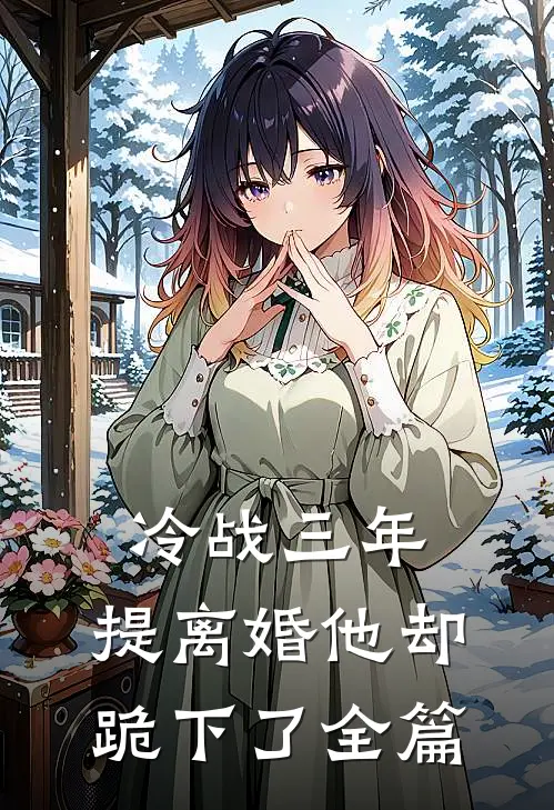 冷战三年，提离婚他却跪下了全篇