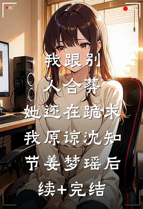我跟别人合葬，她还在跪求我原谅沈知节姜梦瑶后续+完结