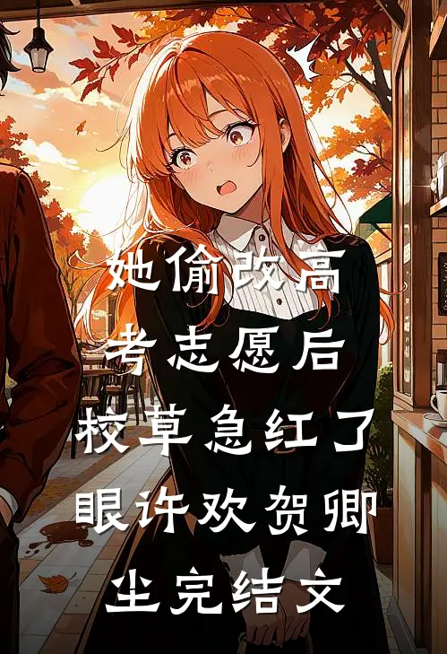 她偷改高考志愿后，校草急红了眼许欢贺卿尘完结文