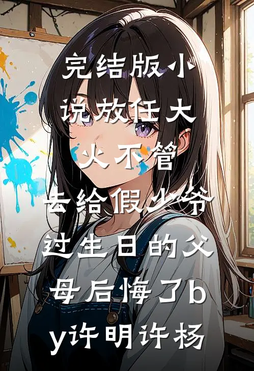 完结版小说放任大火不管，去给假少爷过生日的父母后悔了by许明许杨