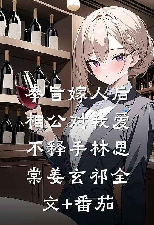 奉旨嫁人后，相公对我爱不释手林思棠姜玄祁全文+番茄