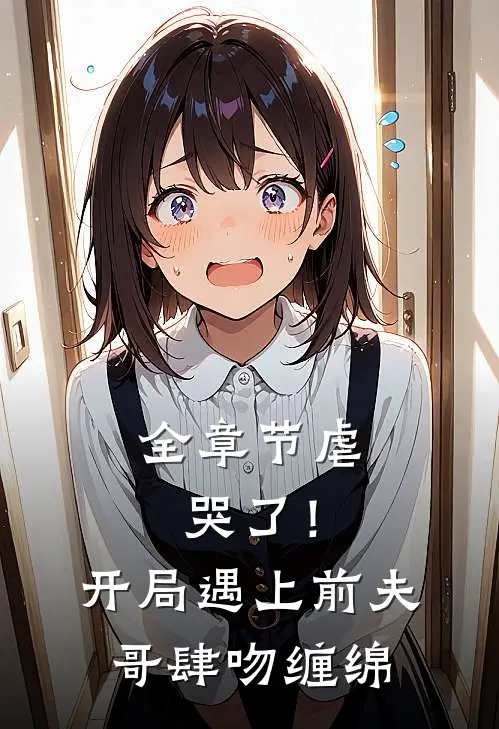 全章节虐哭了！开局遇上前夫哥肆吻缠绵