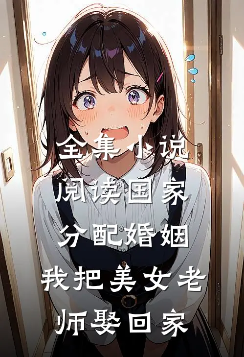 全集小说阅读国家分配婚姻，我把美女老师娶回家