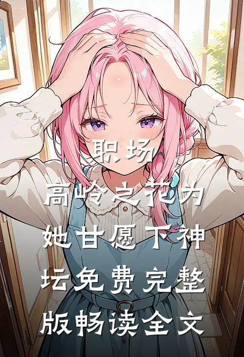 职场:高岭之花为她甘愿下神坛免费完整版畅读全文