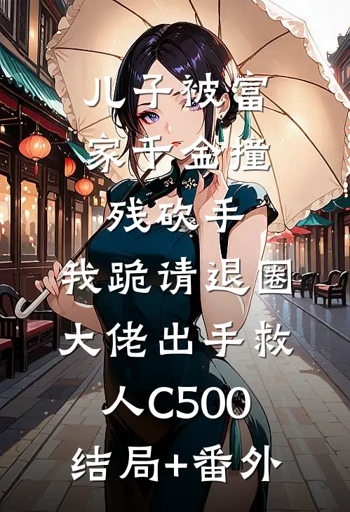 儿子被富家千金撞残砍手，我跪请退圈大佬出手救人C500结局+番外
