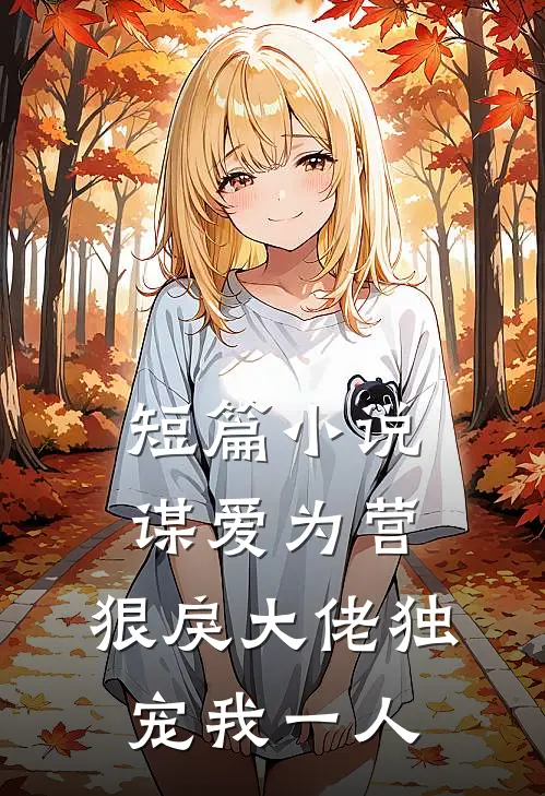 短篇小说谋爱为营：狠戾大佬独宠我一人