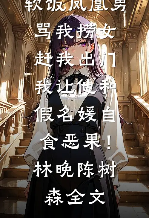 软饭凤凰男骂我捞女赶我出门，我让他和假名媛自食恶果！林晚陈树森全文