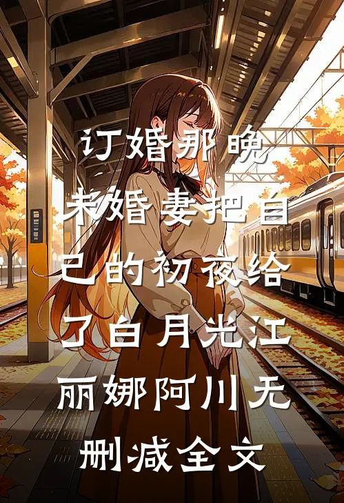订婚那晚，未婚妻把自己的初夜给了白月光江丽娜阿川无删减全文