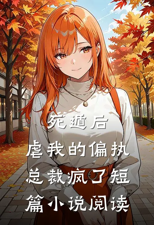 死遁后，虐我的偏执总裁疯了短篇小说阅读